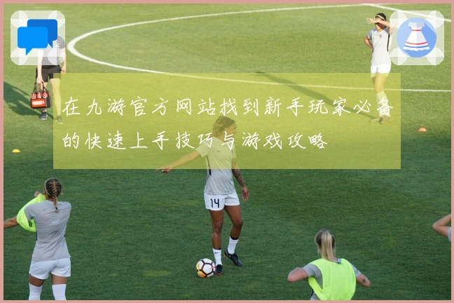 在九游官方网站找到新手玩家必备的快速上手技巧与游戏攻略