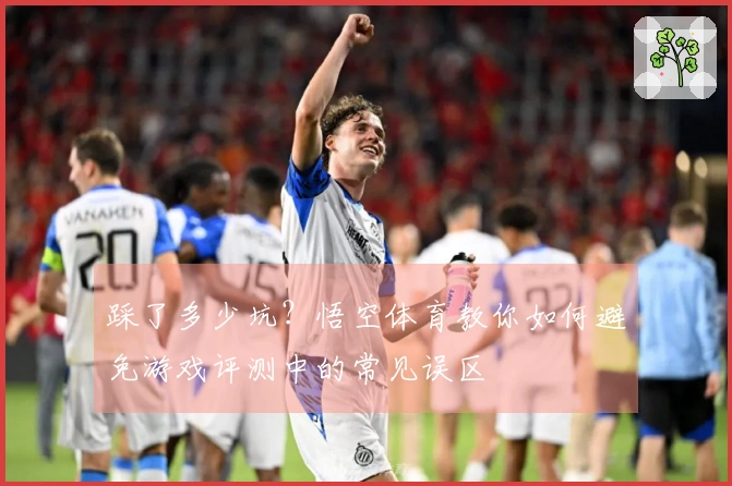 踩了多少坑？悟空体育教你如何避免游戏评测中的常见误区