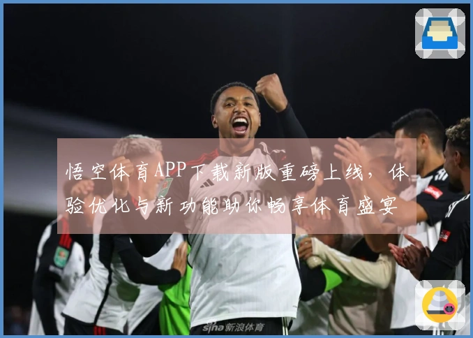 悟空体育APP下载新版重磅上线，体验优化与新功能助你畅享体育盛宴