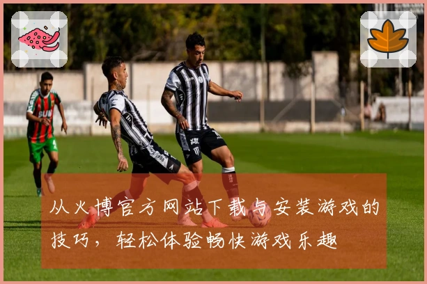 从火博官方网站下载与安装游戏的技巧，轻松体验畅快游戏乐趣