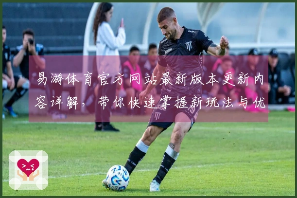 易游体育官方网站最新版本更新内容详解，带你快速掌握新玩法与优化技巧