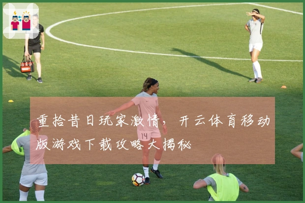 重拾昔日玩家激情，开云体育移动版游戏下载攻略大揭秘