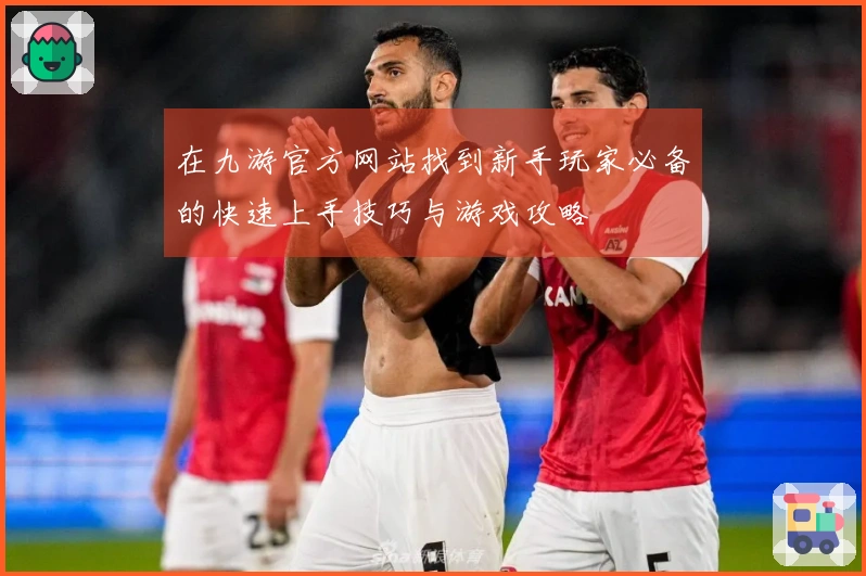 在九游官方网站找到新手玩家必备的快速上手技巧与游戏攻略