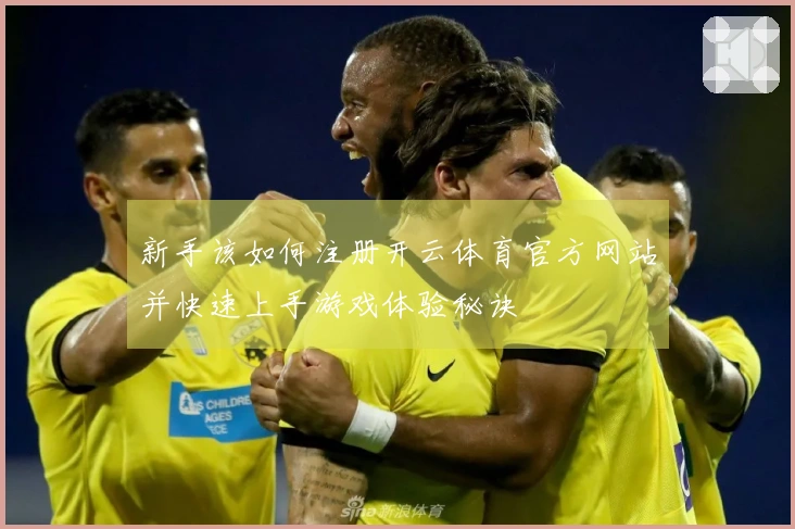 新手该如何注册开云体育官方网站并快速上手游戏体验秘诀