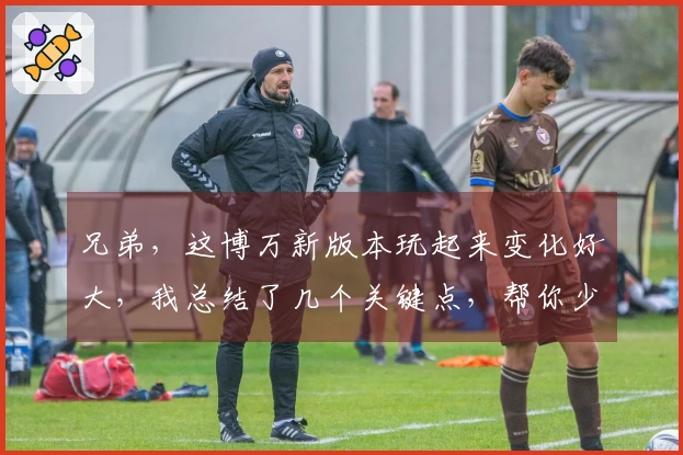 兄弟，这博万新版本玩起来变化好大，我总结了几个关键点，帮你少走弯路！