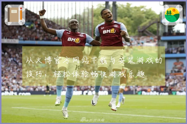 从火博官方网站下载与安装游戏的技巧，轻松体验畅快游戏乐趣