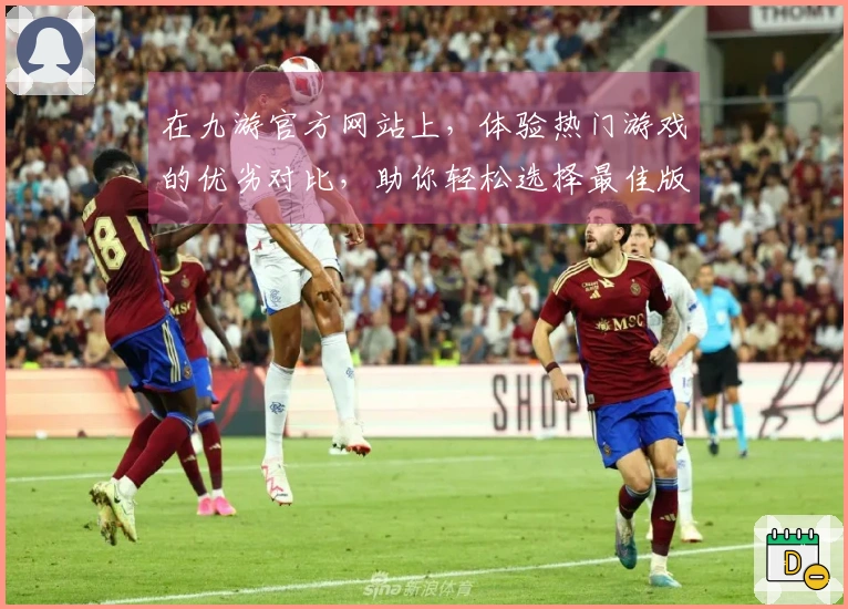 在九游官方网站上，体验热门游戏的优劣对比，助你轻松选择最佳版本！
