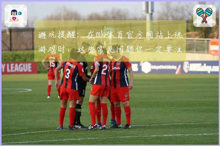 避坑提醒：在mk体育官方网站上玩游戏时，这些常见问题你一定要注意！