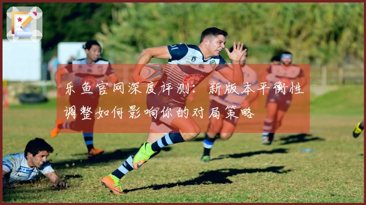 乐鱼官网深度评测：新版本平衡性调整如何影响你的对局策略
