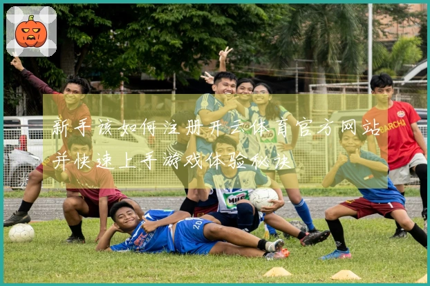 新手该如何注册开云体育官方网站并快速上手游戏体验秘诀
