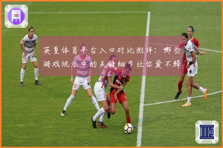 英皇体育平台入口对比测评：哪些游戏玩法中的关键细节让你爱不释手？