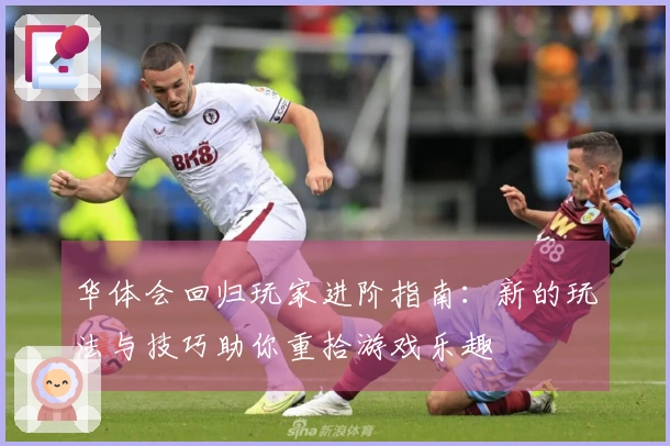 华体会回归玩家进阶指南：新的玩法与技巧助你重拾游戏乐趣