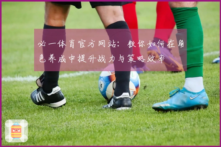 必一体育官方网站：教你如何在角色养成中提升战力与策略效率