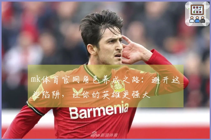 mk体育官网角色养成之路：避开这些陷阱，让你的英雄更强大