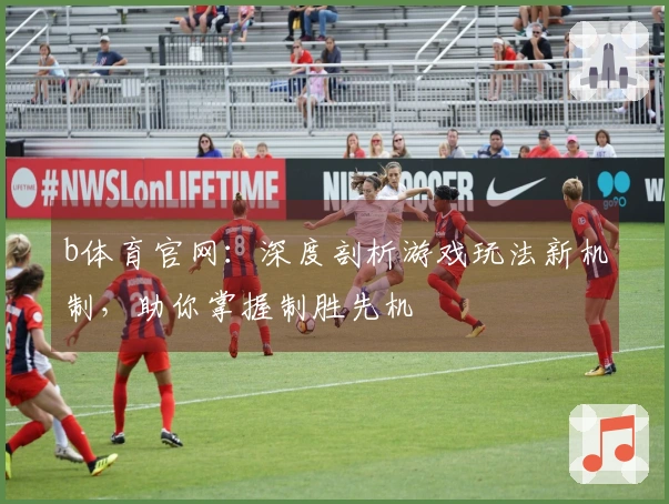 b体育官网：深度剖析游戏玩法新机制，助你掌握制胜先机