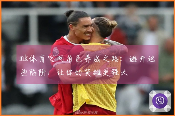 mk体育官网角色养成之路：避开这些陷阱，让你的英雄更强大